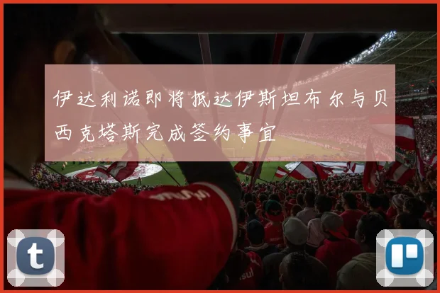 伊达利诺即将抵达伊斯坦布尔与贝西克塔斯完成签约事宜