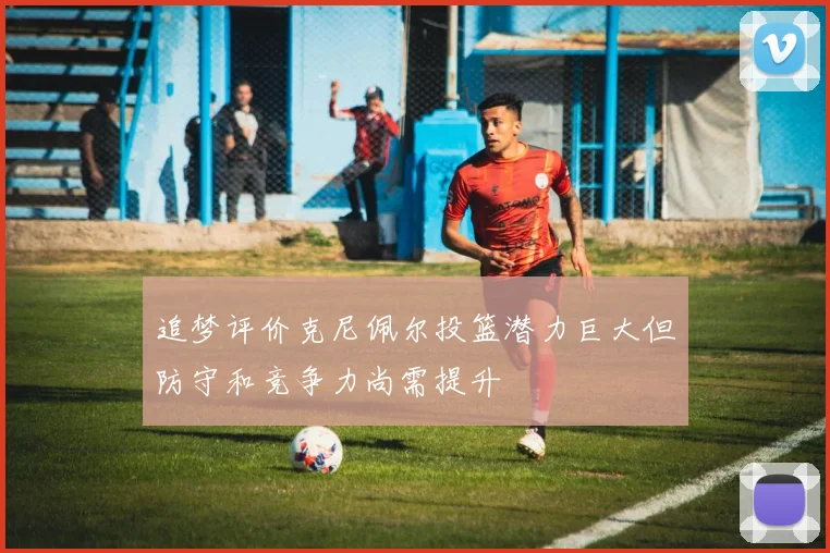追梦评价克尼佩尔投篮潜力巨大但防守和竞争力尚需提升