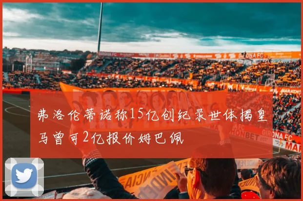 弗洛伦蒂诺称15亿创纪录世体揭皇马曾可2亿报价姆巴佩
