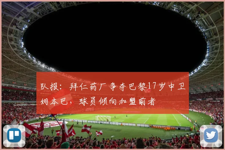 队报：拜仁药厂争夺巴黎17岁中卫姆本巴，球员倾向加盟前者