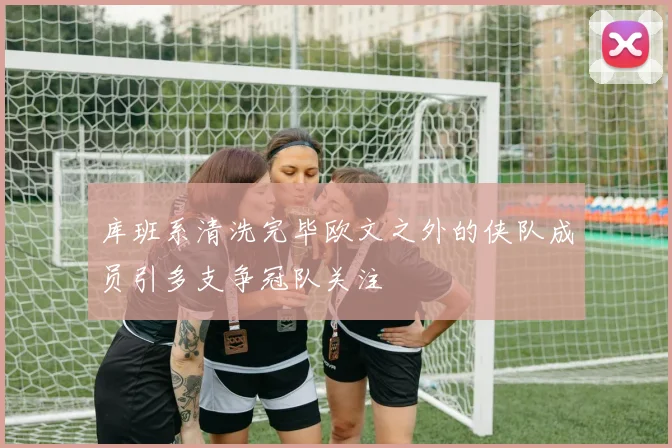 库班系清洗完毕欧文之外的侠队成员引多支争冠队关注